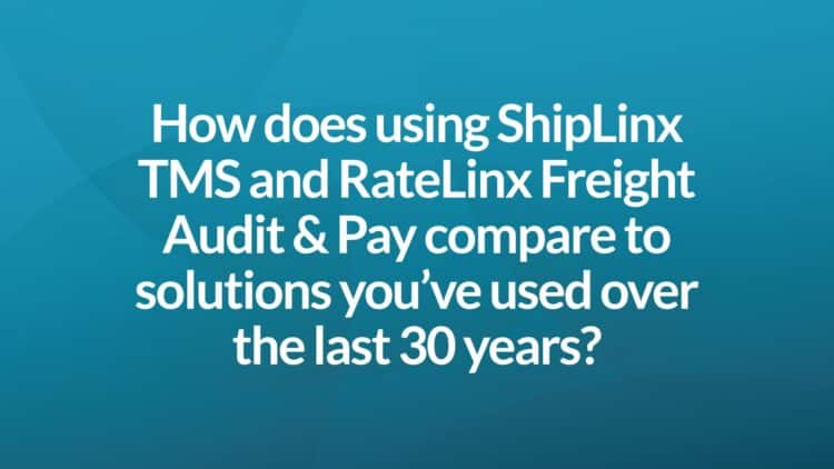 How does using ShipLinx TMS and RateLinx Freight Audit & Pay compare to solutions you've used over the last 30 years?
